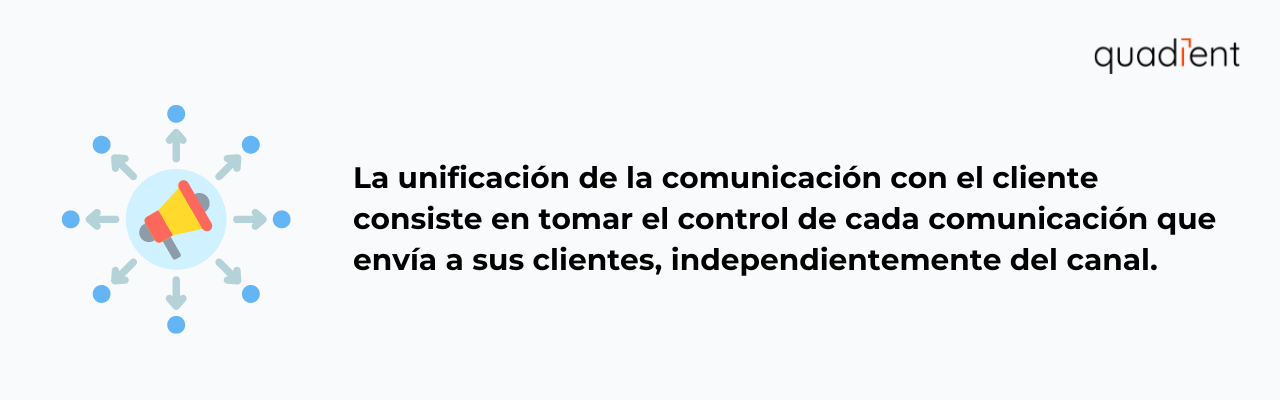 •	La unificación de la comunicación con el cliente consiste en tomar el control de cada comunicación que envía a sus clientes, independientemente del canal.