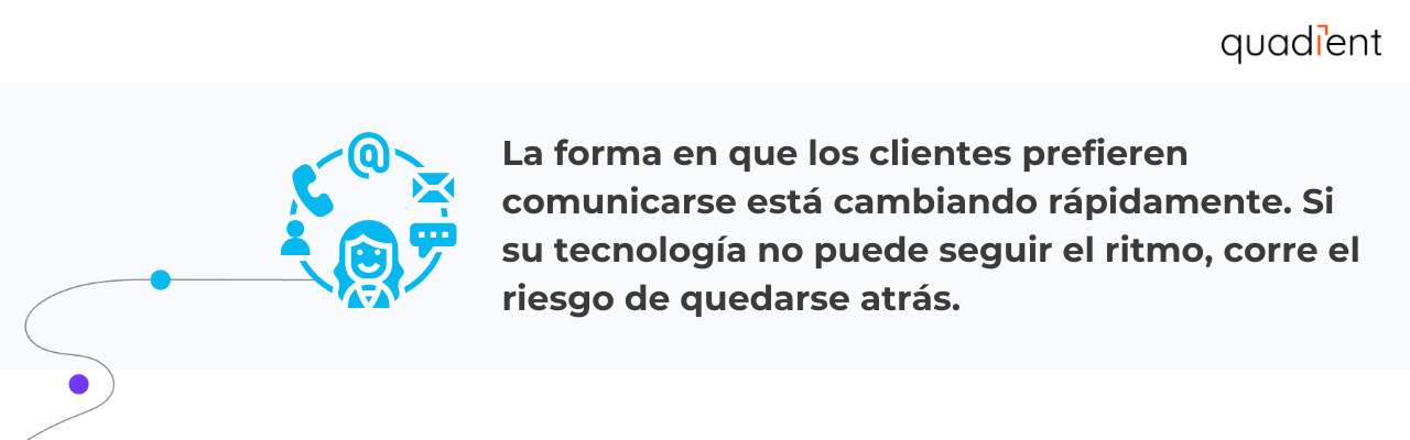•	La forma en que los clientes prefieren comunicarse está cambiando rápidamente. Si su tecnología no puede seguir el ritmo, corre el riesgo de quedarse atrás.