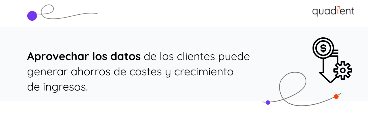 •	Aprovechar los datos de los clientes puede generar ahorros de costes y crecimiento de ingresos.